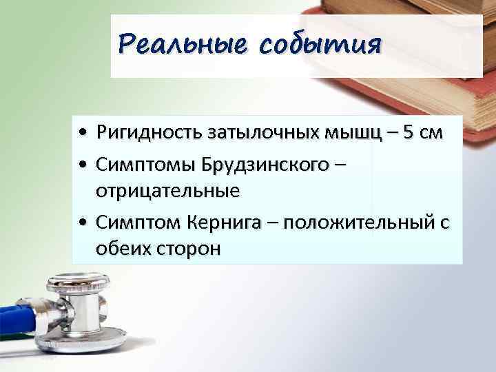 Реальные события • Ригидность затылочных мышц – 5 см • Симптомы Брудзинского – отрицательные