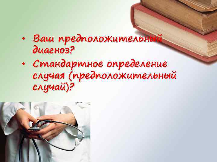  • Ваш предположительный диагноз? • Стандартное определение случая (предположительный случай)? 