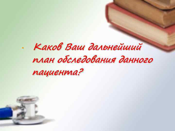  • Каков Ваш дальнейший план обследования данного пациента? 