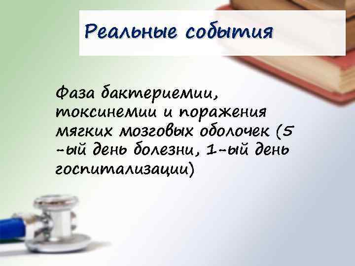 Реальные события Фаза бактериемии, токсинемии и поражения мягких мозговых оболочек (5 -ый день болезни,