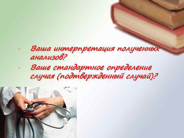  • • Ваша интерпретация полученных анализов? Ваше стандартное определение случая (подтвержденный случай)? 