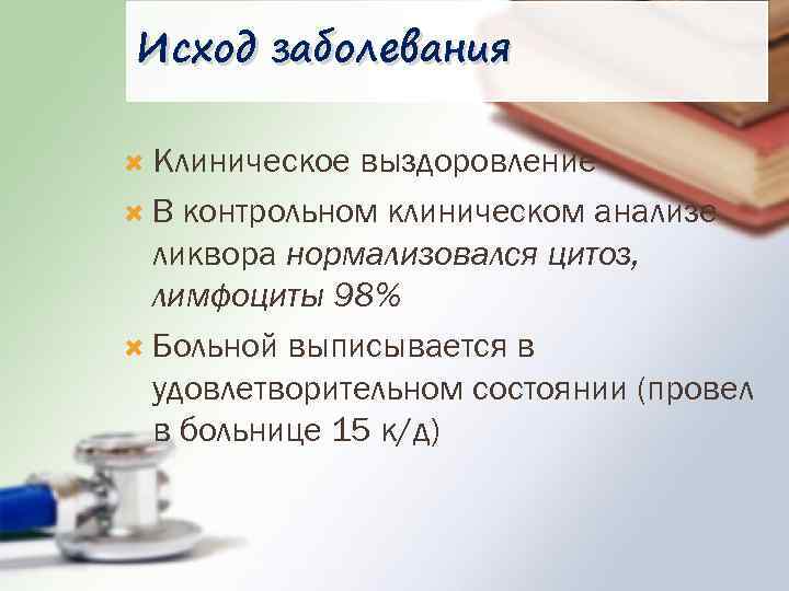 Исход заболевания Клиническое выздоровление В контрольном клиническом анализе ликвора нормализовался цитоз, лимфоциты 98% Больной
