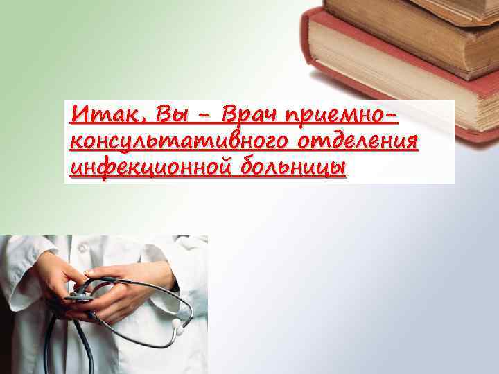 Итак, Вы - Врач приемноконсультативного отделения инфекционной больницы 