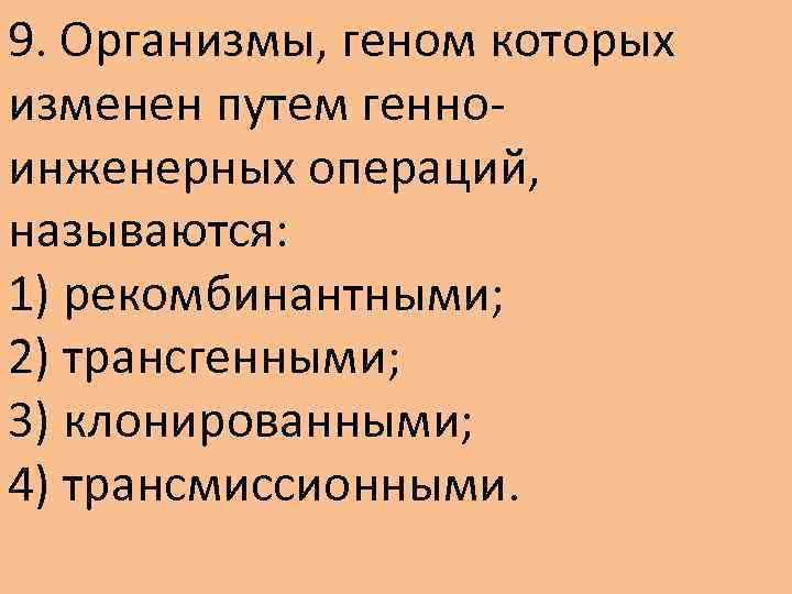 9. Организмы, геном которых изменен путем генноинженерных операций, называются: 1) рекомбинантными; 2) трансгенными; 3)