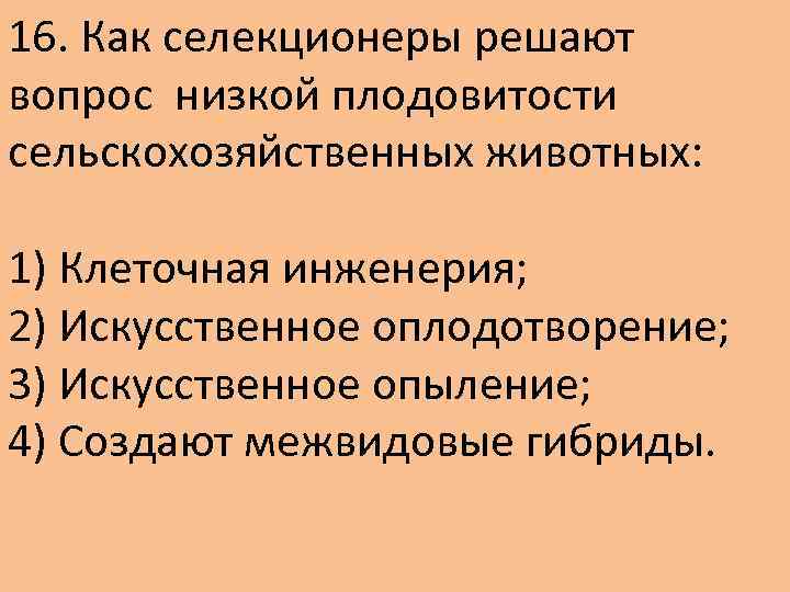 16. Как селекционеры решают вопрос низкой плодовитости сельскохозяйственных животных: 1) Клеточная инженерия; 2) Искусственное
