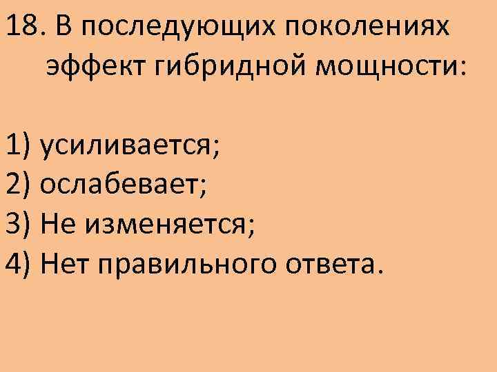 18. В последующих поколениях эффект гибридной мощности: 1) усиливается; 2) ослабевает; 3) Не изменяется;