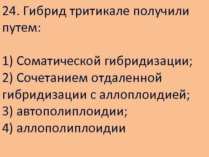 24. Гибрид тритикале получили путем: 1) Соматической гибридизации; 2) Сочетанием отдаленной гибридизации с аллоплоидией;