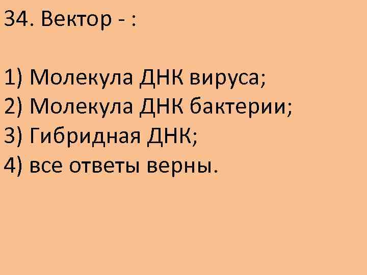 34. Вектор - : 1) Молекула ДНК вируса; 2) Молекула ДНК бактерии; 3) Гибридная