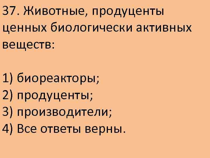37. Животные, продуценты ценных биологически активных веществ: 1) биореакторы; 2) продуценты; 3) производители; 4)