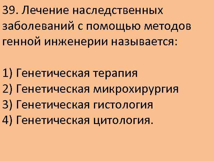 39. Лечение наследственных заболеваний с помощью методов генной инженерии называется: 1) Генетическая терапия 2)