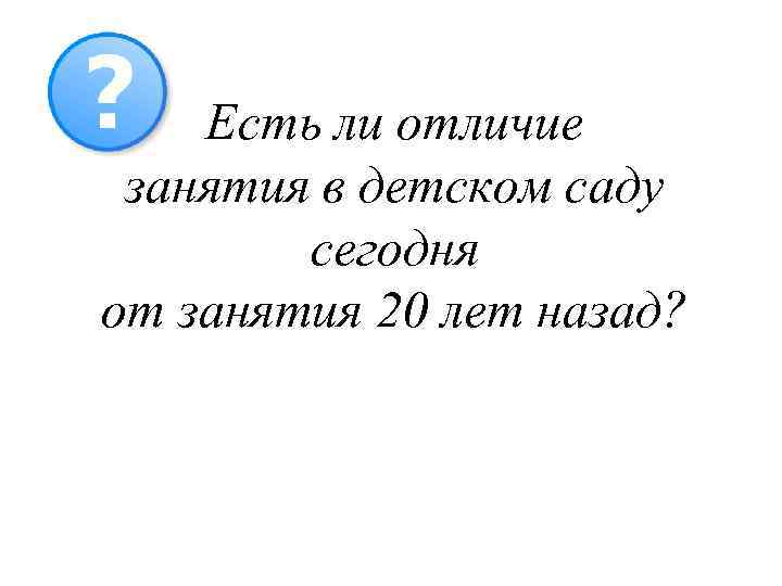 Есть ли отличие занятия в детском саду сегодня от занятия 20 лет назад? 
