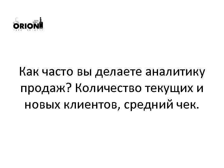 Как часто вы делаете аналитику продаж? Количество текущих и новых клиентов, средний чек. 