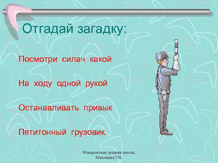 Отгадай загадку: Посмотри силач какой На ходу одной рукой Останавливать привык Пятитонный грузовик. Макаровская