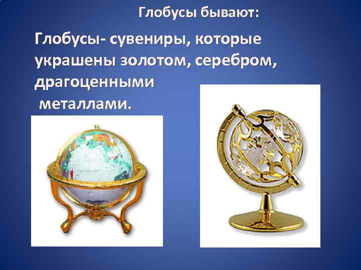 Глобусы бывают: Глобусы- сувениры, которые украшены золотом, серебром, драгоценными металлами. 