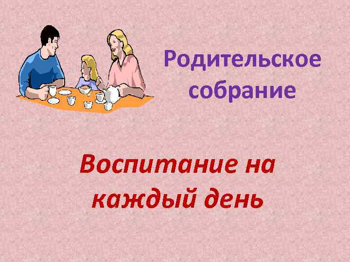 Родительское собрание Воспитание на каждый день 