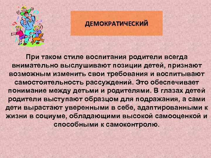 ДЕМОКРАТИЧЕСКИЙ При таком стиле воспитания родители всегда внимательно выслушивают позиции детей, признают возможным изменить