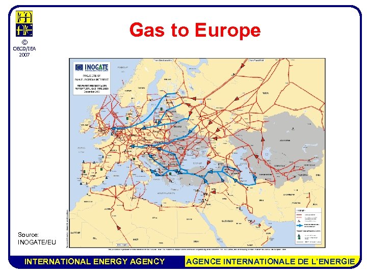 © Gas to Europe OECD/IEA 2007 Source: INOGATE/EU INTERNATIONAL ENERGY AGENCE INTERNATIONALE DE L’ENERGIE