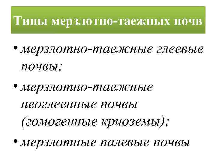 Типы мерзлотно-таежных почв • мерзлотно-таежные глеевые почвы; • мерзлотно-таежные неоглеенные почвы (гомогенные криоземы); •