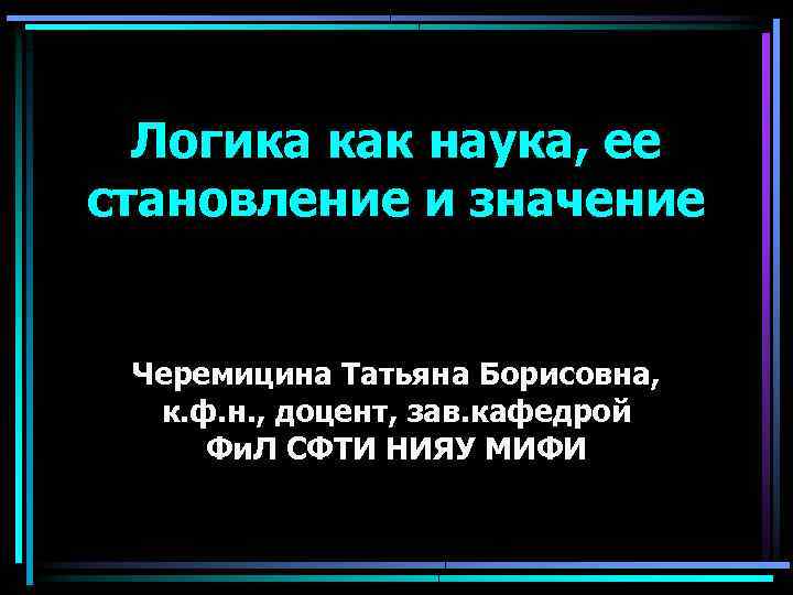 Логика как наука, ее становление и значение Черемицина Татьяна Борисовна, к. ф. н. ,