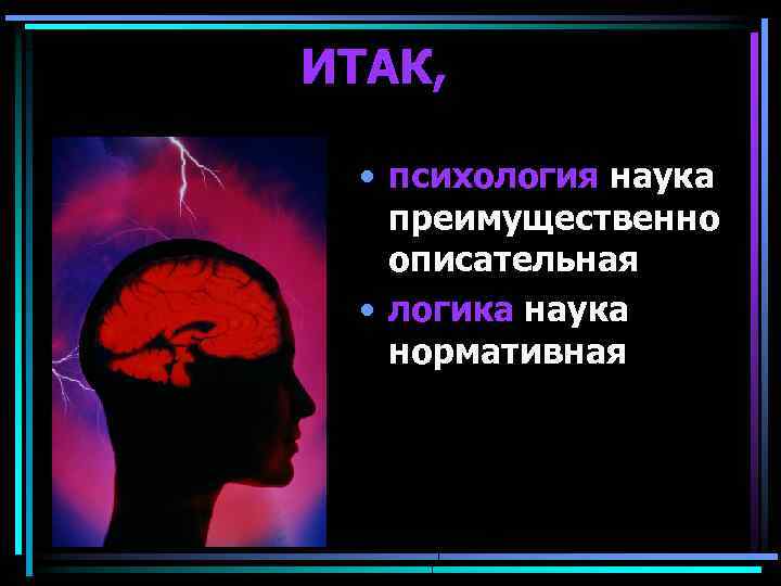 ИТАК, • психология наука преимущественно описательная • логика наука нормативная 