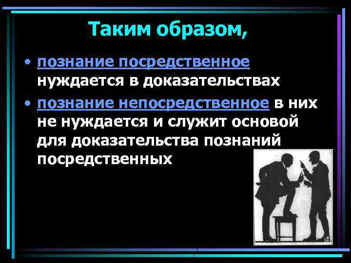 Таким образом, • познание посредственное нуждается в доказательствах • познание непосредственное в них не