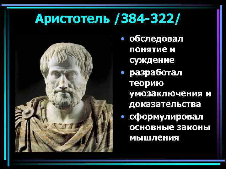Аристотель /384 -322/ • обследовал понятие и суждение • разработал теорию умозаключения и доказательства