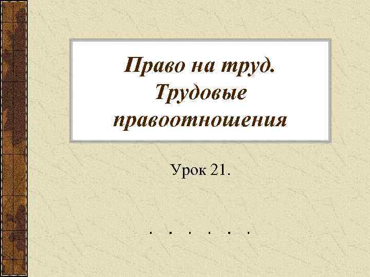 Право на труд. Трудовые правоотношения Урок 21. 