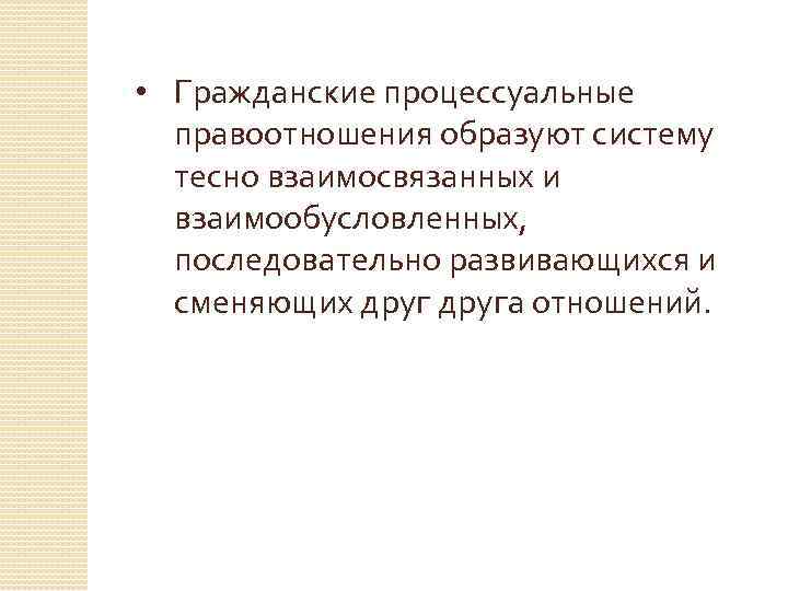  • Гражданские процессуальные правоотношения образуют систему тесно взаимосвязанных и взаимообусловленных, последовательно развивающихся и