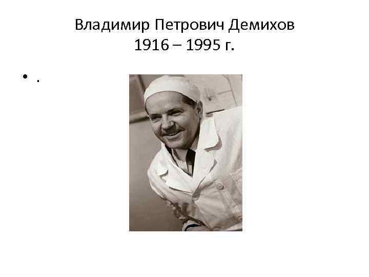 Владимир Петрович Демихов 1916 – 1995 г. • . 