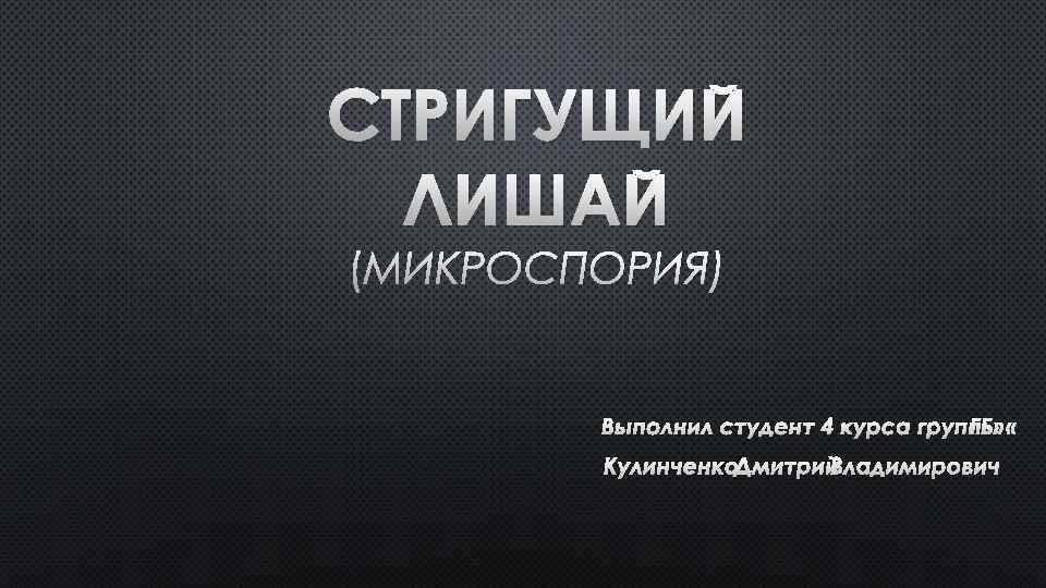 СТРИГУЩИЙ ЛИШАЙ (МИКРОСПОРИЯ) ВЫПОЛНИЛ СТУДЕНТ 4 КУРСА ГРУППЫ «Б» Г КУЛИНЧЕНКО ДМИТРИЙ ВЛАДИМИРОВИЧ 