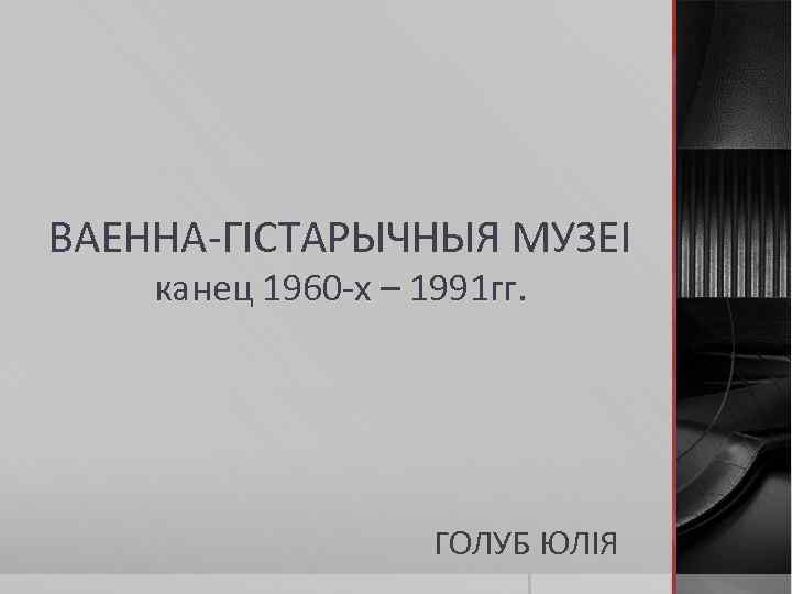 ВАЕННА-ГІСТАРЫЧНЫЯ МУЗЕІ канец 1960 -х – 1991 гг. ГОЛУБ ЮЛІЯ 