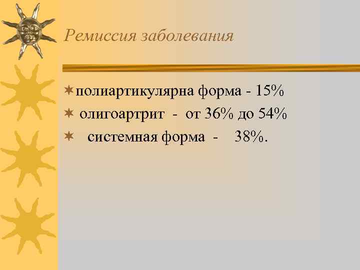 Ремиссия заболевания ¬полиартикулярна форма - 15% ¬ олигоартрит - от 36% до 54% ¬