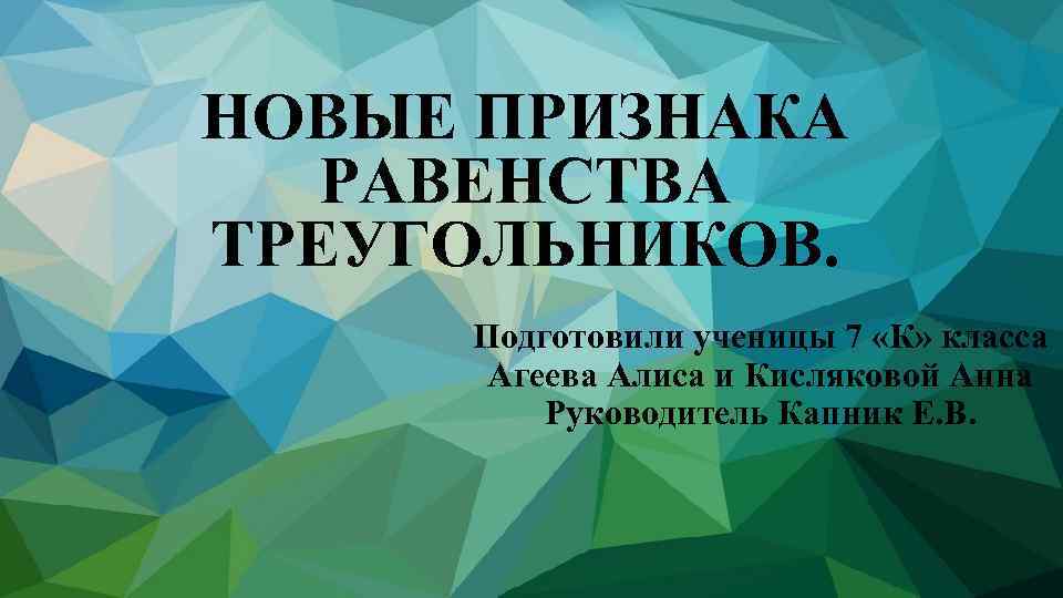 НОВЫЕ ПРИЗНАКА РАВЕНСТВА ТРЕУГОЛЬНИКОВ. Подготовили ученицы 7 «К» класса Агеева Алиса и Кисляковой Анна