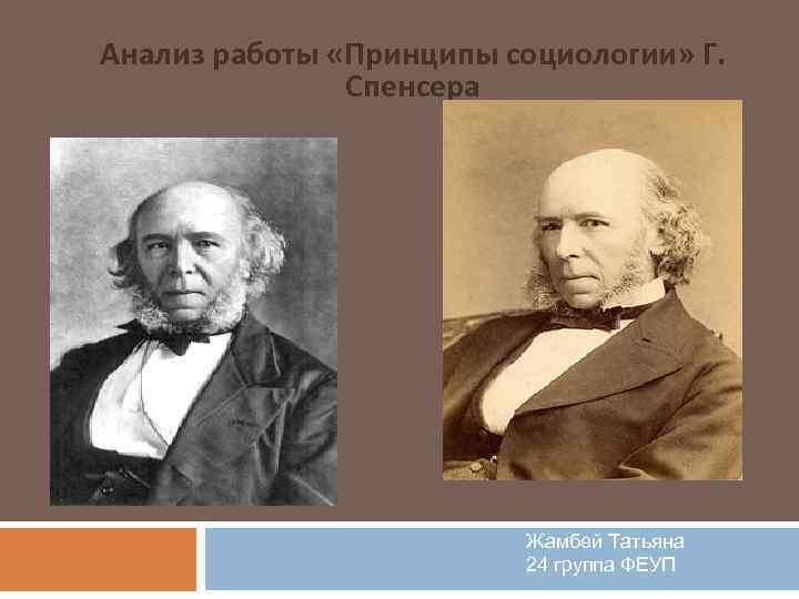 Анализ работы «Принципы социологии» Г. Спенсера Жамбей Татьяна 24 группа ФЕУП 