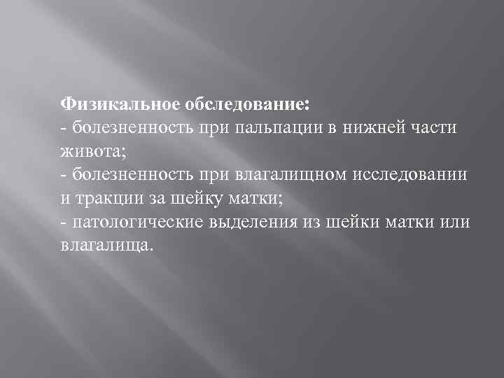 Физикальное обследование: - болезненность при пальпации в нижней части живота; - болезненность при влагалищном