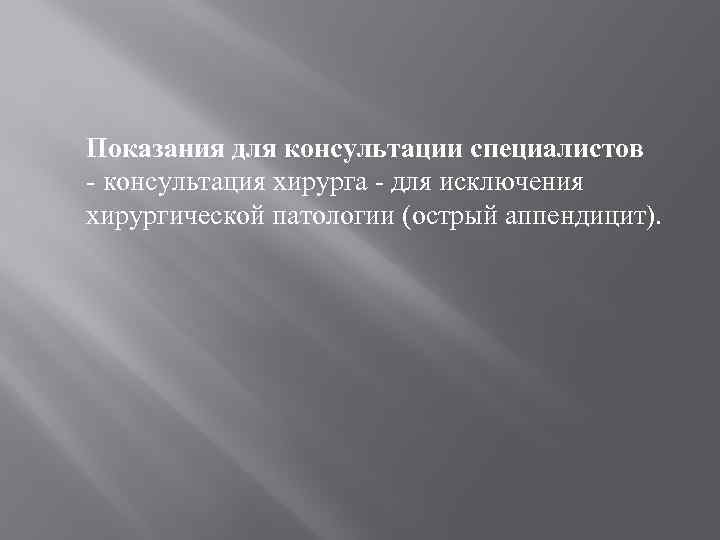 Показания для консультации специалистов - консультация хирурга - для исключения хирургической патологии (острый аппендицит).