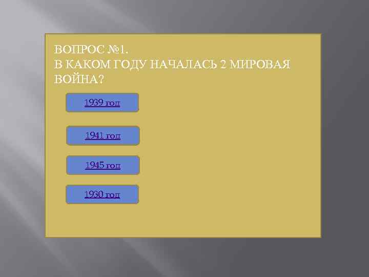 ВОПРОС № 1. В КАКОМ ГОДУ НАЧАЛАСЬ 2 МИРОВАЯ ВОЙНА? 1939 год 1941 год