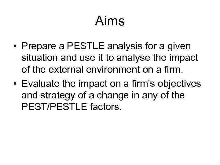 Aims • Prepare a PESTLE analysis for a given situation and use it to