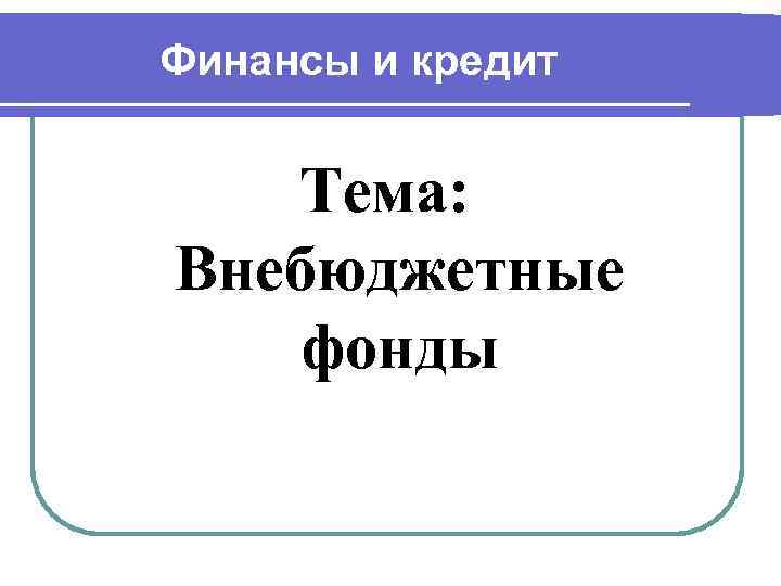 Финансы и кредит Тема: Внебюджетные фонды 