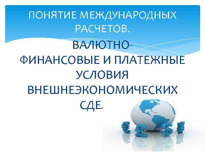 ПОНЯТИЕ МЕЖДУНАРОДНЫХ РАСЧЕТОВ. ВАЛЮТНОФИНАНСОВЫЕ И ПЛАТЕЖНЫЕ УСЛОВИЯ ВНЕШНЕЭКОНОМИЧЕСКИХ СДЕЛОК 