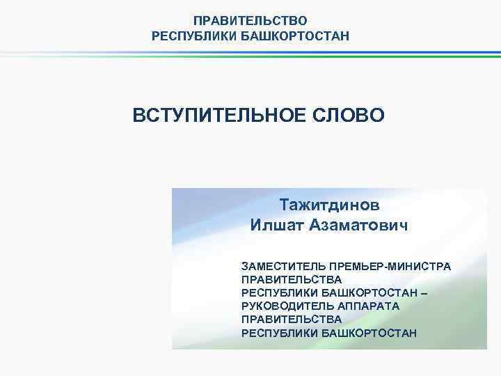 ПРАВИТЕЛЬСТВО РЕСПУБЛИКИ БАШКОРТОСТАН ВСТУПИТЕЛЬНОЕ СЛОВО Тажитдинов Илшат Азаматович ЗАМЕСТИТЕЛЬ ПРЕМЬЕР-МИНИСТРА ПРАВИТЕЛЬСТВА РЕСПУБЛИКИ БАШКОРТОСТАН –