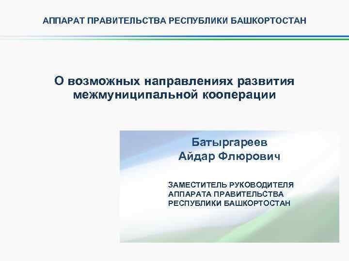 АППАРАТ ПРАВИТЕЛЬСТВА РЕСПУБЛИКИ БАШКОРТОСТАН О возможных направлениях развития межмуниципальной кооперации Батыргареев Айдар Флюрович ЗАМЕСТИТЕЛЬ