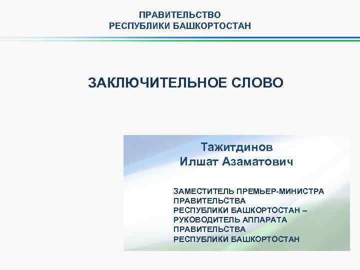 ПРАВИТЕЛЬСТВО РЕСПУБЛИКИ БАШКОРТОСТАН ЗАКЛЮЧИТЕЛЬНОЕ СЛОВО Тажитдинов Илшат Азаматович ЗАМЕСТИТЕЛЬ ПРЕМЬЕР-МИНИСТРА ПРАВИТЕЛЬСТВА РЕСПУБЛИКИ БАШКОРТОСТАН –