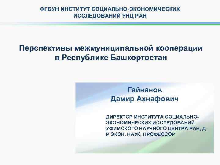 ФГБУН ИНСТИТУТ СОЦИАЛЬНО-ЭКОНОМИЧЕСКИХ ИССЛЕДОВАНИЙ УНЦ РАН Перспективы межмуниципальной кооперации в Республике Башкортостан Гайнанов Дамир