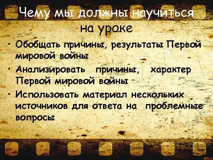 Чему мы должны научиться на уроке • Обобщать причины, результаты Первой мировой войны •
