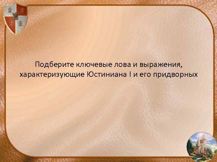 Подберите ключевые лова и выражения, характеризующие Юстиниана I и его придворных 