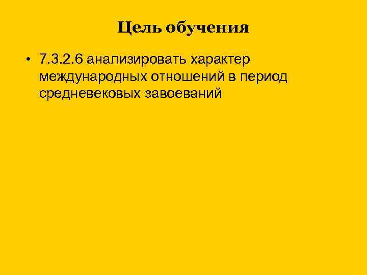 Цель обучения • 7. 3. 2. 6 анализировать характер международных отношений в период средневековых