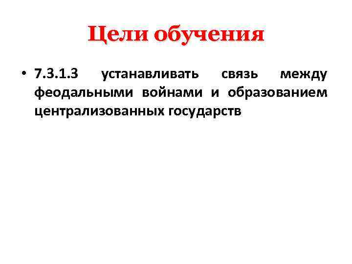 Цели обучения • 7. 3. 1. 3 устанавливать связь между феодальными войнами и образованием