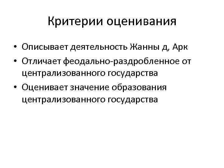 Критерии оценивания • Описывает деятельность Жанны д, Арк • Отличает феодально-раздробленное от централизованного государства