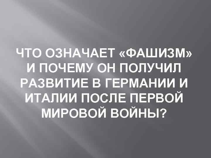 ЧТО ОЗНАЧАЕТ «ФАШИЗМ» И ПОЧЕМУ ОН ПОЛУЧИЛ РАЗВИТИЕ В ГЕРМАНИИ И ИТАЛИИ ПОСЛЕ ПЕРВОЙ